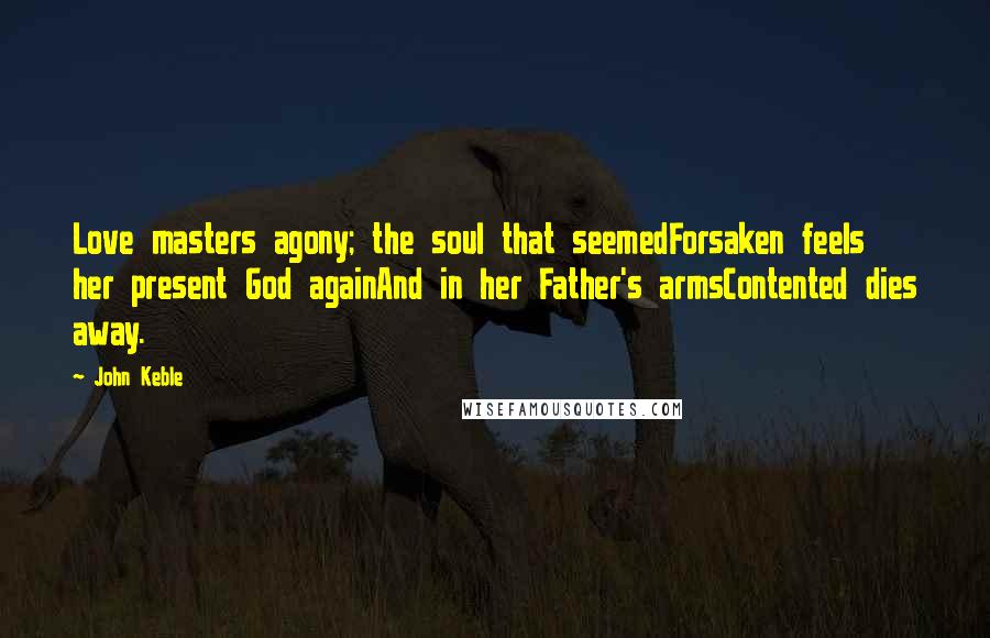John Keble quotes: Love masters agony; the soul that seemedForsaken feels her present God againAnd in her Father's armsContented dies away. John Keble quotes: Love masters agony; the soul that seemedForsaken feels her present God againAnd in her Father's armsContented dies away.