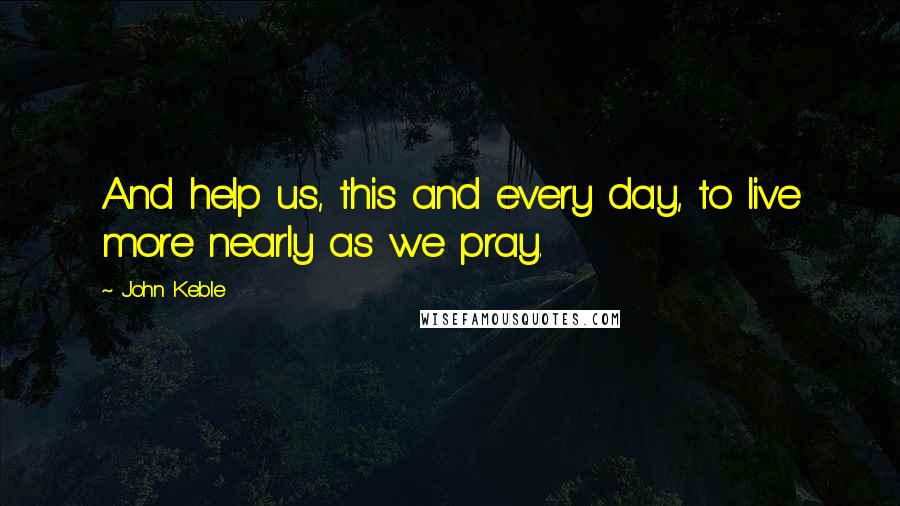 John Keble quotes: And help us, this and every day, to live more nearly as we pray.