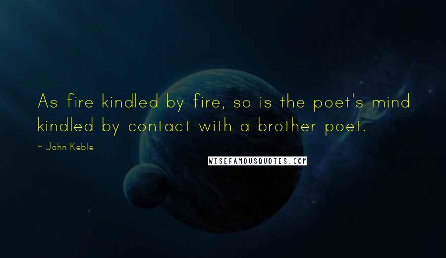 John Keble quotes: As fire kindled by fire, so is the poet's mind kindled by contact with a brother poet.