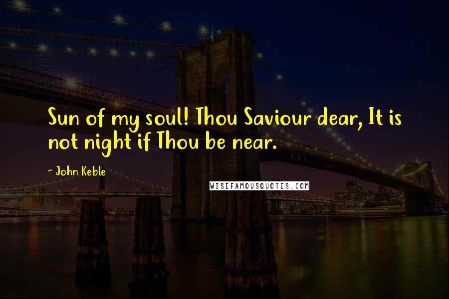John Keble quotes: Sun of my soul! Thou Saviour dear, It is not night if Thou be near.
