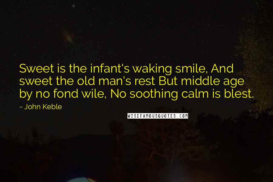 John Keble quotes: Sweet is the infant's waking smile, And sweet the old man's rest But middle age by no fond wile, No soothing calm is blest.