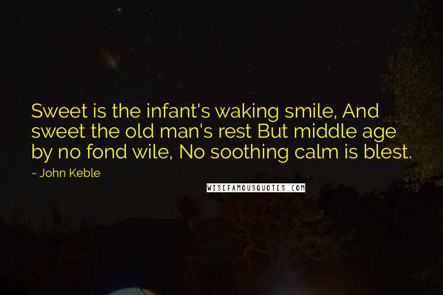 John Keble quotes: Sweet is the infant's waking smile, And sweet the old man's rest But middle age by no fond wile, No soothing calm is blest. John Keble quotes: Sweet is the infant's waking smile, And sweet the old man's rest But middle age by no fond wile, No soothing calm is blest.