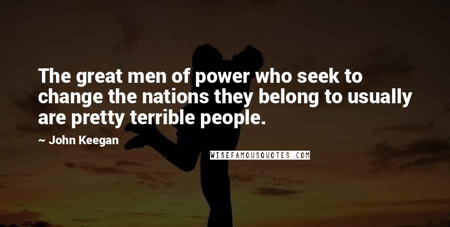 John Keegan quotes: The great men of power who seek to change the nations they belong to usually are pretty terrible people.