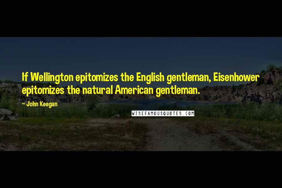 John Keegan quotes: If Wellington epitomizes the English gentleman, Eisenhower epitomizes the natural American gentleman.