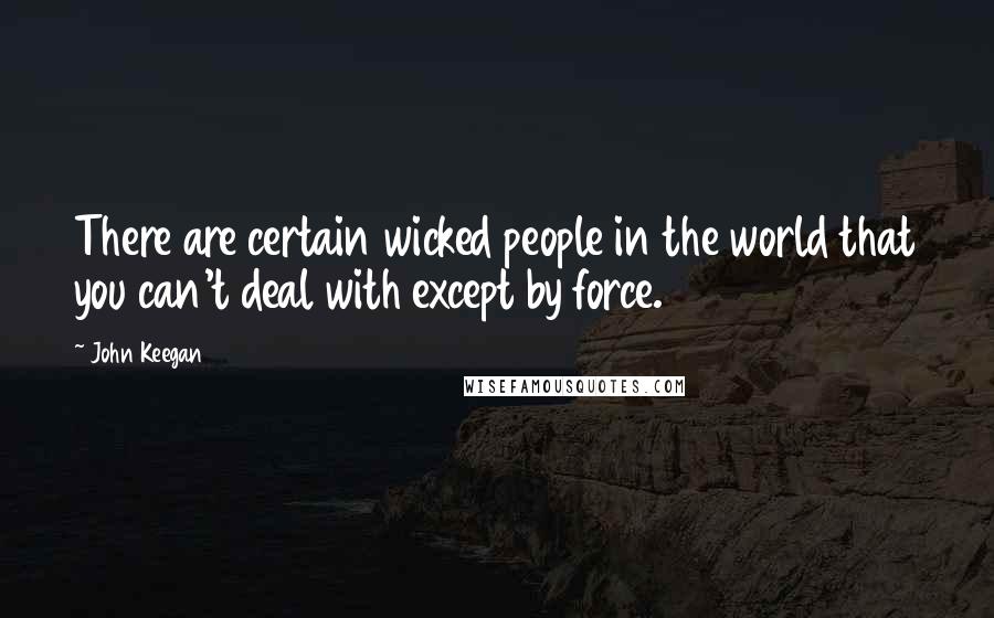 John Keegan quotes: There are certain wicked people in the world that you can't deal with except by force.