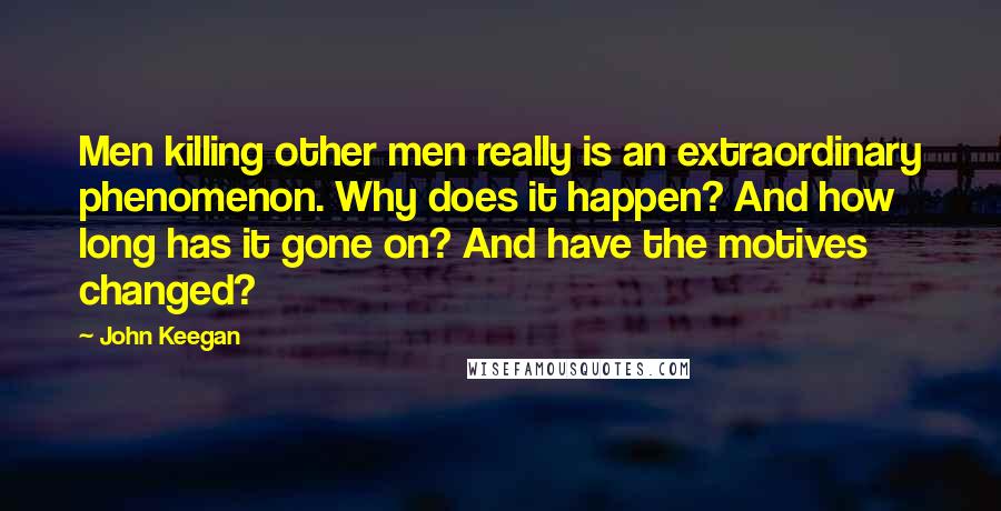 John Keegan quotes: Men killing other men really is an extraordinary phenomenon. Why does it happen? And how long has it gone on? And have the motives changed?