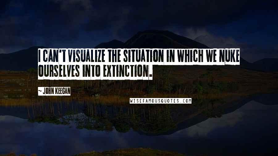 John Keegan quotes: I can't visualize the situation in which we nuke ourselves into extinction.