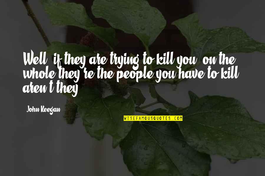 John Keegan Quotes By John Keegan: Well, if they are trying to kill you,