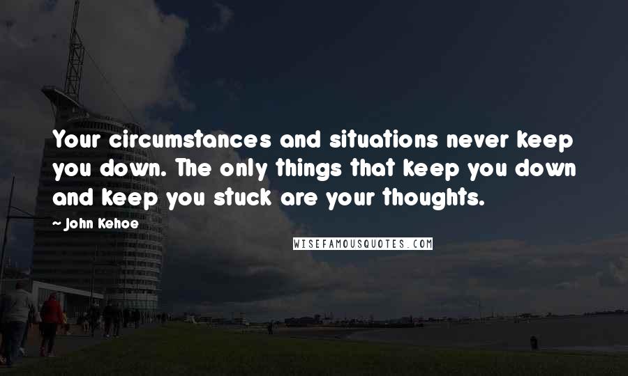 John Kehoe quotes: Your circumstances and situations never keep you down. The only things that keep you down and keep you stuck are your thoughts.