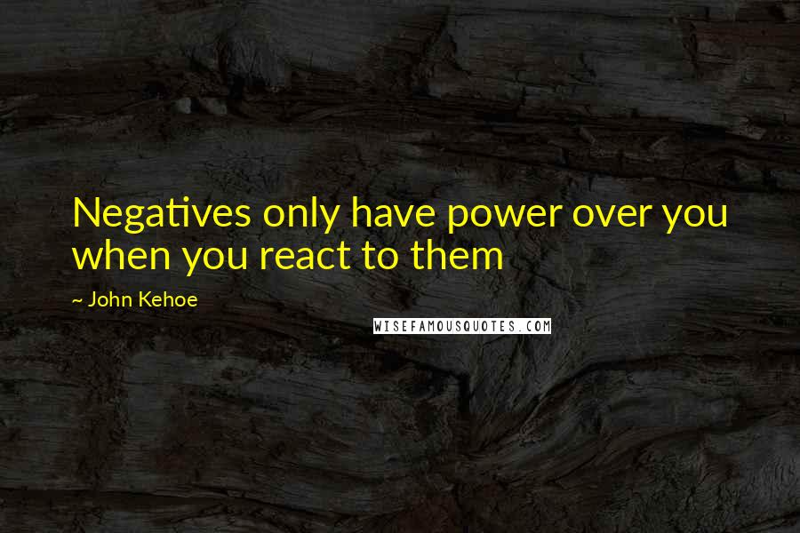John Kehoe quotes: Negatives only have power over you when you react to them