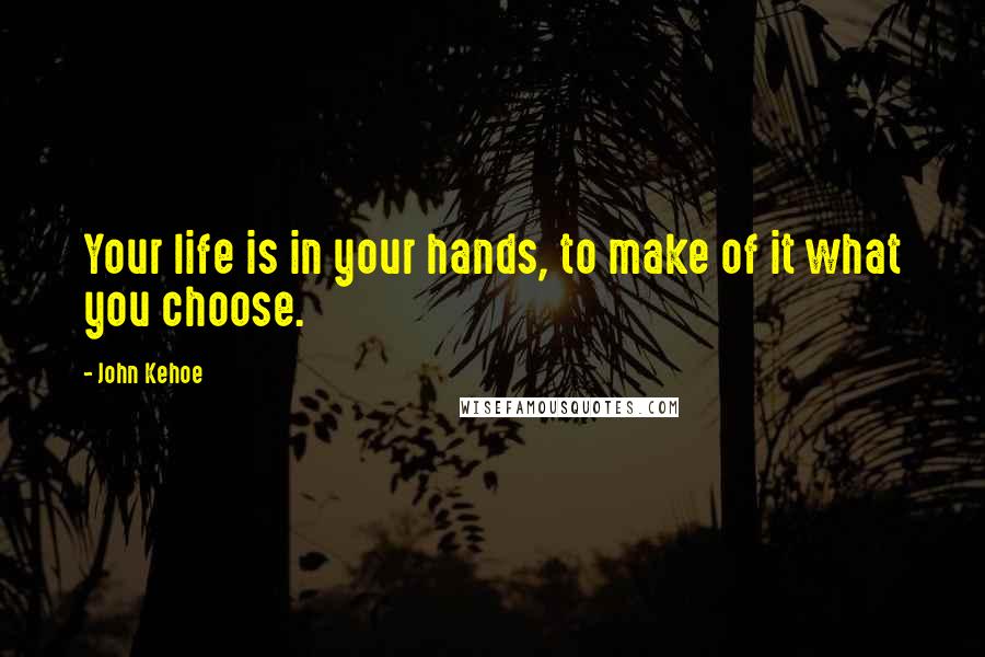 John Kehoe quotes: Your life is in your hands, to make of it what you choose.