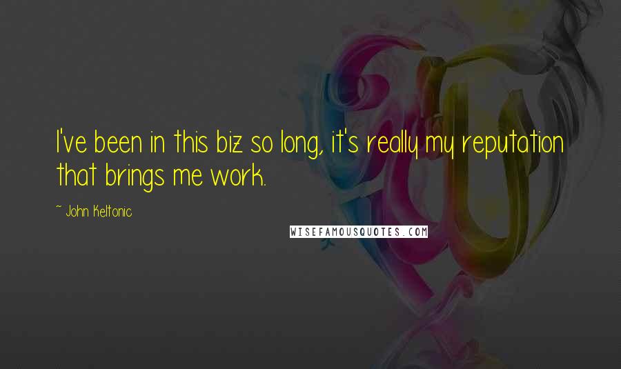 John Keltonic quotes: I've been in this biz so long, it's really my reputation that brings me work.