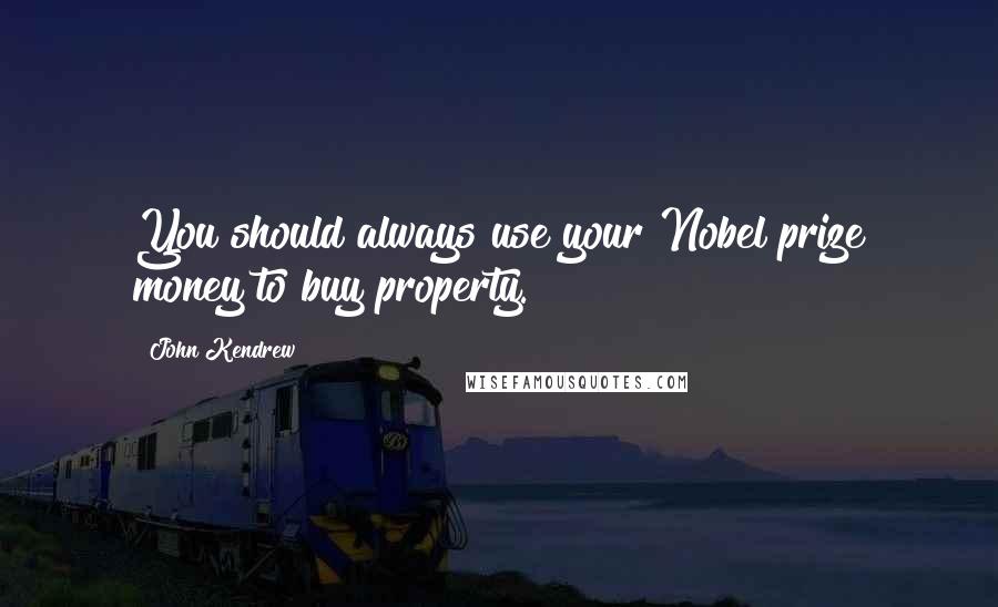 John Kendrew quotes: You should always use your Nobel prize money to buy property.