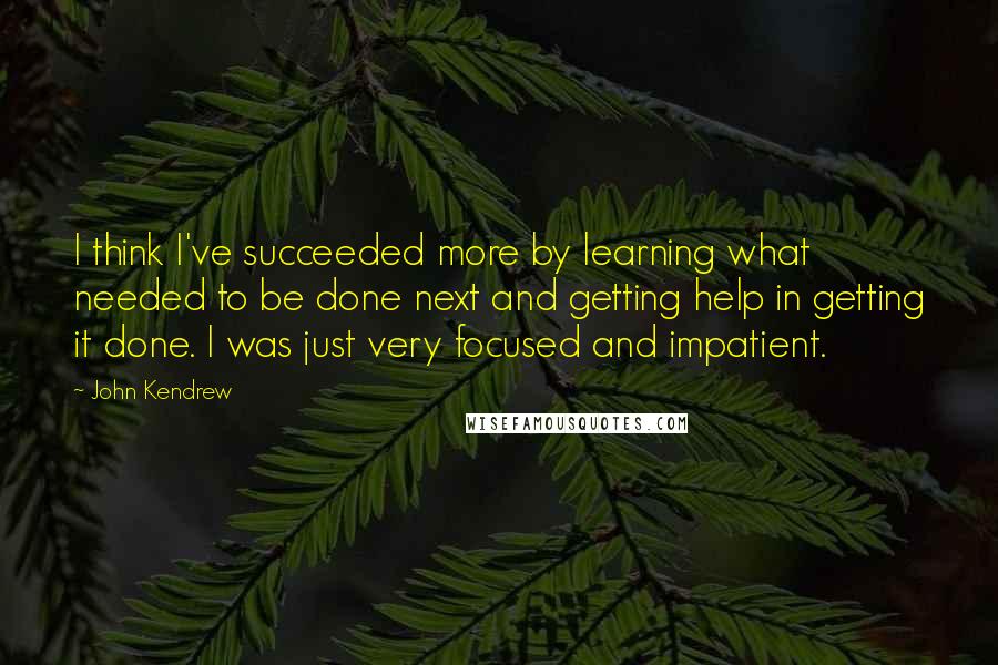 John Kendrew quotes: I think I've succeeded more by learning what needed to be done next and getting help in getting it done. I was just very focused and impatient. John Kendrew quotes: I think I've succeeded more by learning what needed to be done next and getting help in getting it done. I was just very focused and impatient.