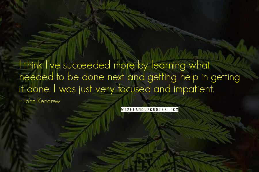 John Kendrew quotes: I think I've succeeded more by learning what needed to be done next and getting help in getting it done. I was just very focused and impatient.