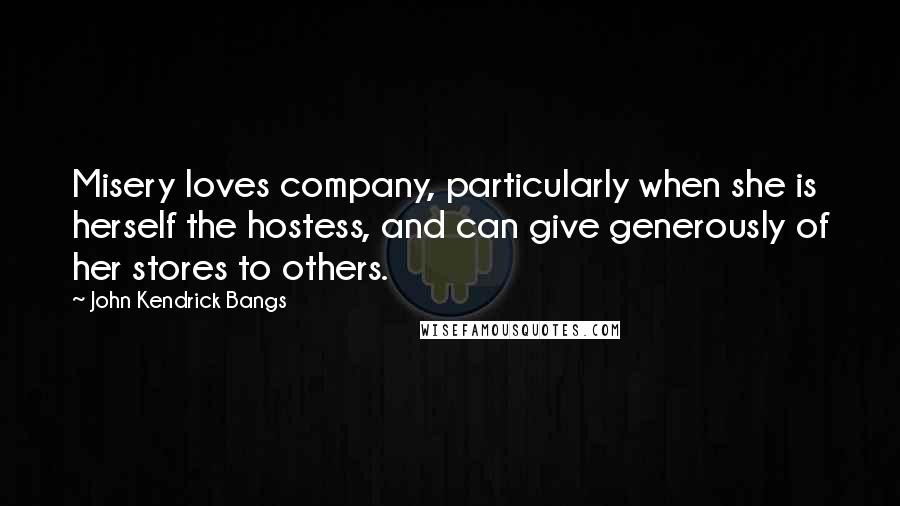 John Kendrick Bangs quotes: Misery loves company, particularly when she is herself the hostess, and can give generously of her stores to others. John Kendrick Bangs quotes: Misery loves company, particularly when she is herself the hostess, and can give generously of her stores to others.