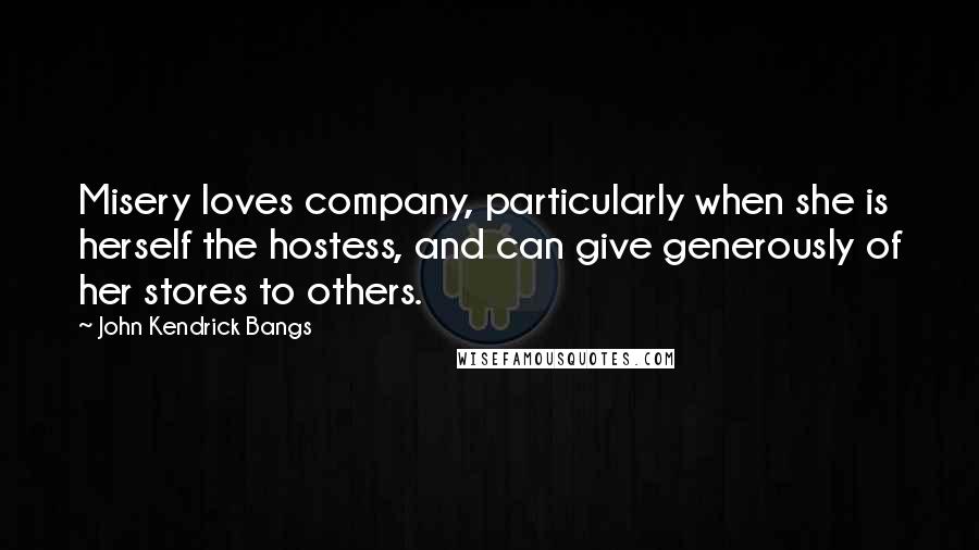 John Kendrick Bangs quotes: Misery loves company, particularly when she is herself the hostess, and can give generously of her stores to others.