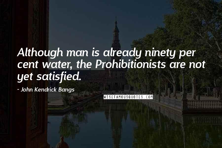 John Kendrick Bangs quotes: Although man is already ninety per cent water, the Prohibitionists are not yet satisfied.