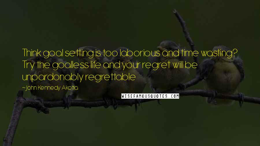 John Kennedy Akotia quotes: Think goal setting is too laborious and time wasting? Try the goalless life and your regret will be unpardonably regrettable