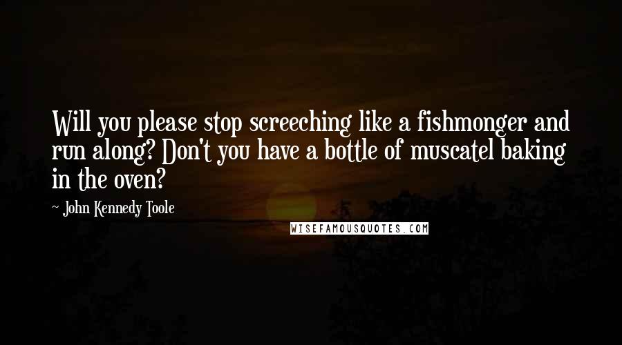 John Kennedy Toole quotes: Will you please stop screeching like a fishmonger and run along? Don't you have a bottle of muscatel baking in the oven?