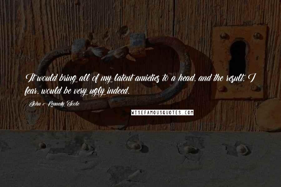 John Kennedy Toole quotes: It would bring all of my latent anxieties to a head, and the result, I fear, would be very ugly indeed.