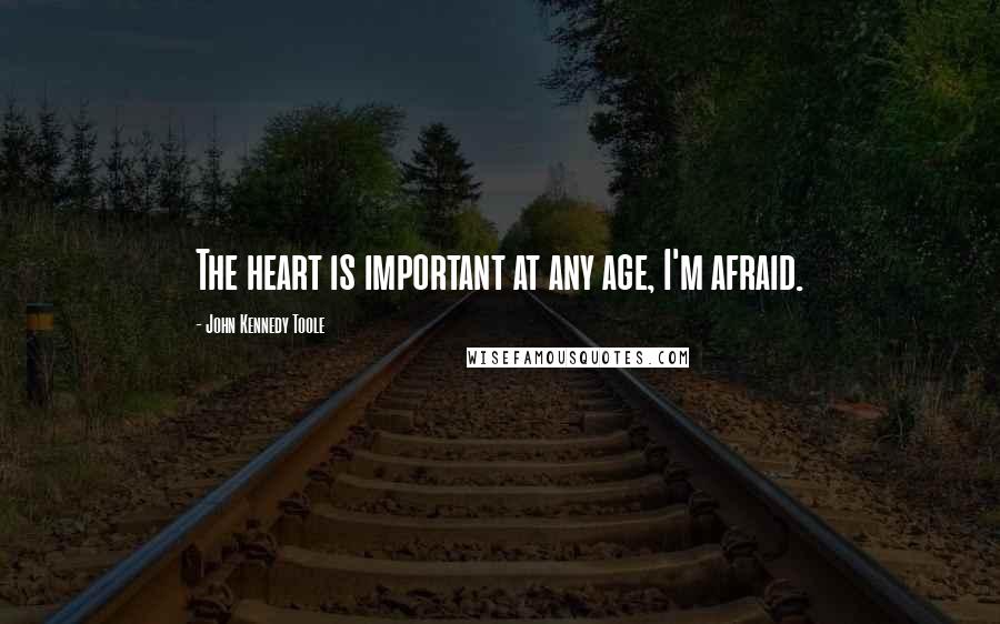 John Kennedy Toole quotes: The heart is important at any age, I'm afraid.