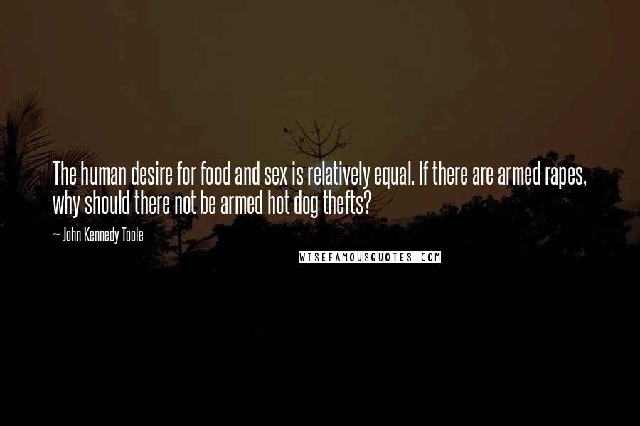 John Kennedy Toole quotes: The human desire for food and sex is relatively equal. If there are armed rapes, why should there not be armed hot dog thefts?