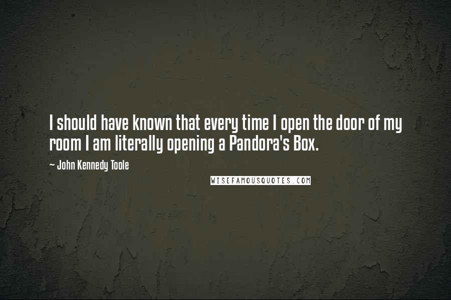 John Kennedy Toole quotes: I should have known that every time I open the door of my room I am literally opening a Pandora's Box.