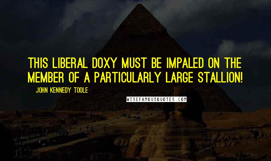 John Kennedy Toole quotes: This liberal doxy must be impaled on the member of a particularly large stallion!