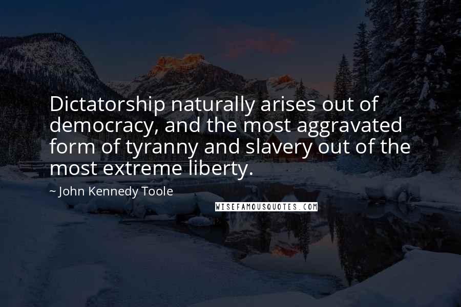 John Kennedy Toole quotes: Dictatorship naturally arises out of democracy, and the most aggravated form of tyranny and slavery out of the most extreme liberty.