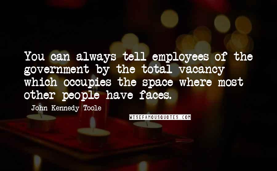 John Kennedy Toole quotes: You can always tell employees of the government by the total vacancy which occupies the space where most other people have faces.