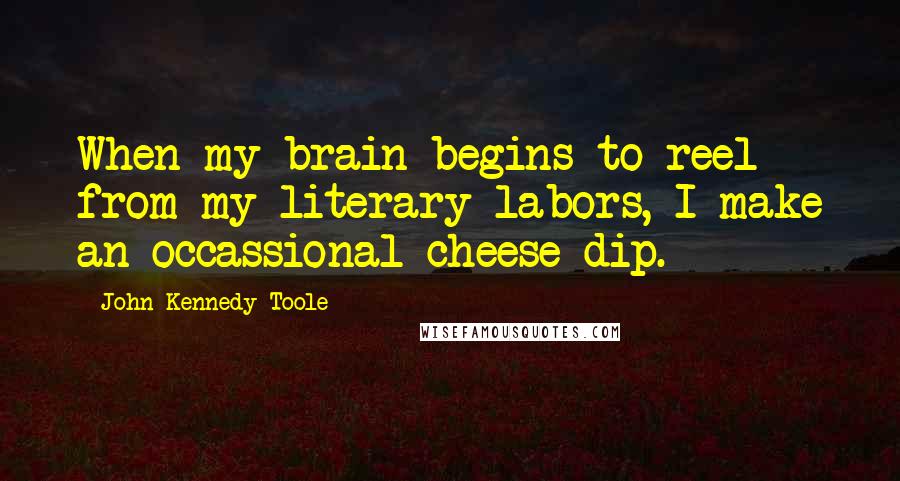 John Kennedy Toole quotes: When my brain begins to reel from my literary labors, I make an occassional cheese dip.