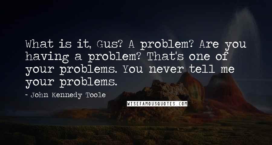 John Kennedy Toole quotes: What is it, Gus? A problem? Are you having a problem? That's one of your problems. You never tell me your problems.