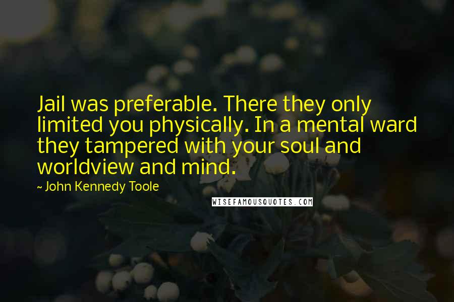 John Kennedy Toole quotes: Jail was preferable. There they only limited you physically. In a mental ward they tampered with your soul and worldview and mind.