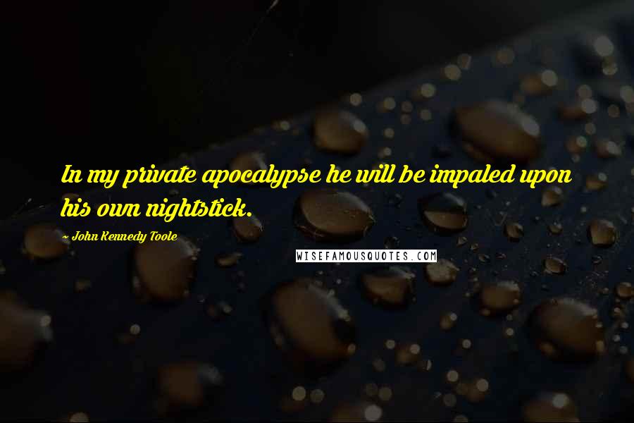 John Kennedy Toole quotes: In my private apocalypse he will be impaled upon his own nightstick.