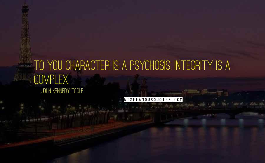 John Kennedy Toole quotes: To you character is a psychosis. Integrity is a complex.