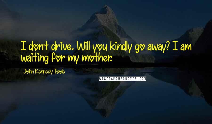 John Kennedy Toole quotes: I don't drive. Will you kindly go away? I am waiting for my mother.