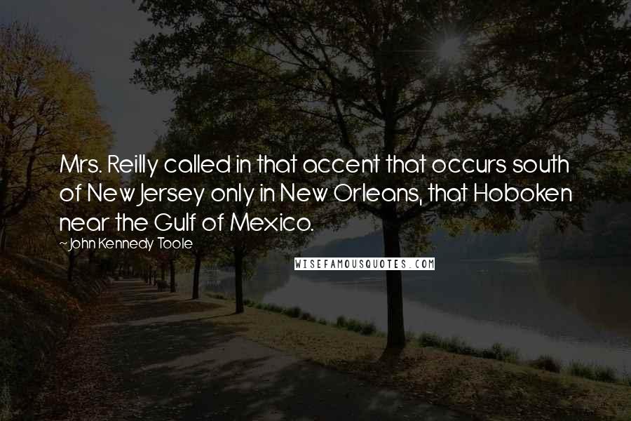 John Kennedy Toole quotes: Mrs. Reilly called in that accent that occurs south of New Jersey only in New Orleans, that Hoboken near the Gulf of Mexico.