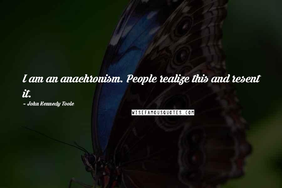 John Kennedy Toole quotes: I am an anachronism. People realize this and resent it.