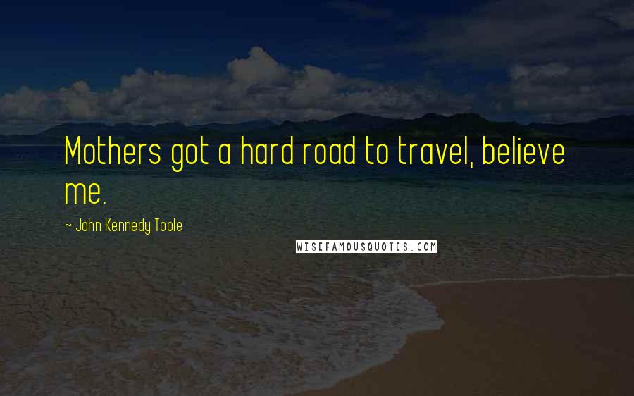 John Kennedy Toole quotes: Mothers got a hard road to travel, believe me.
