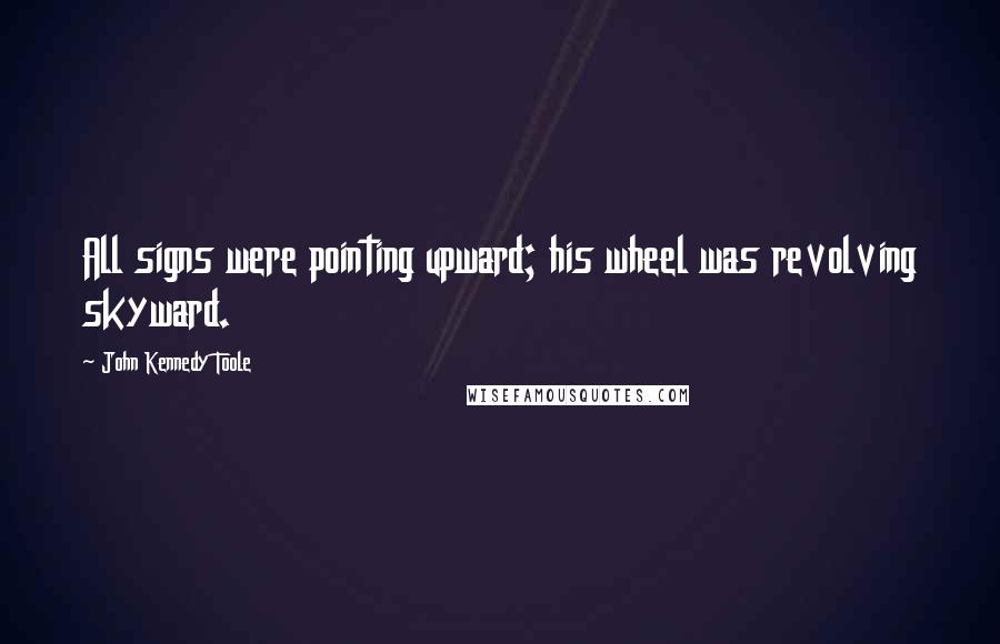 John Kennedy Toole quotes: All signs were pointing upward; his wheel was revolving skyward.