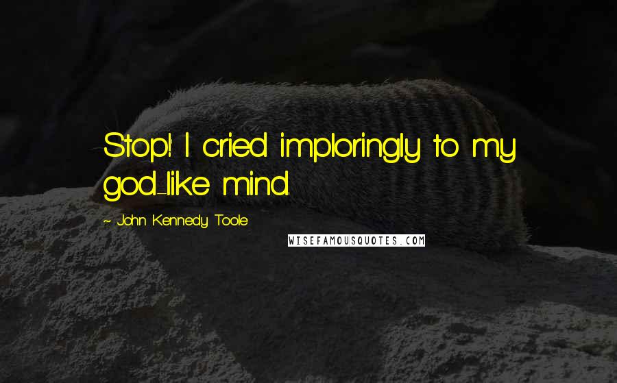 John Kennedy Toole quotes: Stop!' I cried imploringly to my god-like mind.