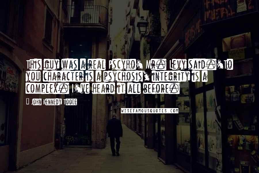 John Kennedy Toole quotes: This guy was a real Pscyho' Mr. Levy said.'To you character is a psychosis, integrity is a complex. I've heard it all before.