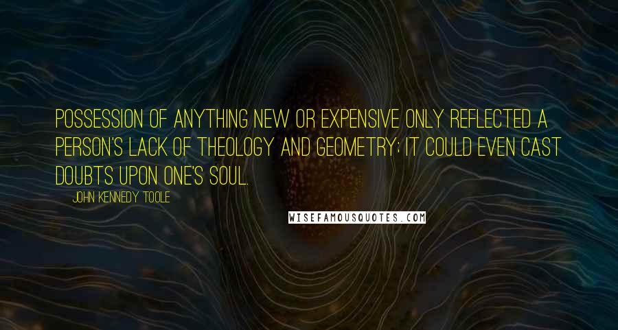 John Kennedy Toole quotes: Possession of anything new or expensive only reflected a person's lack of theology and geometry; it could even cast doubts upon one's soul.