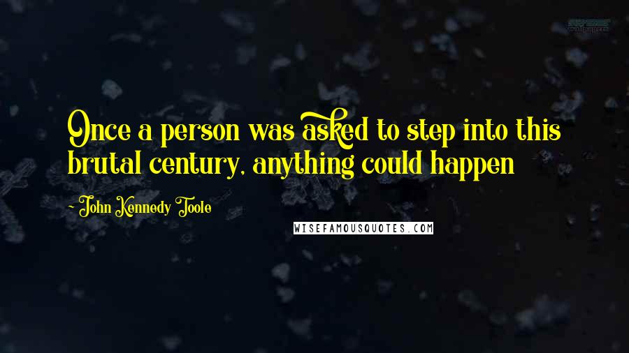 John Kennedy Toole quotes: Once a person was asked to step into this brutal century, anything could happen