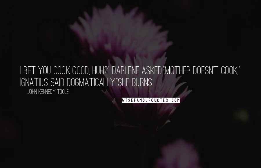 John Kennedy Toole quotes: I bet you cook good, huh?" Darlene asked."Mother doesn't cook," Ignatius said dogmatically."She burns.