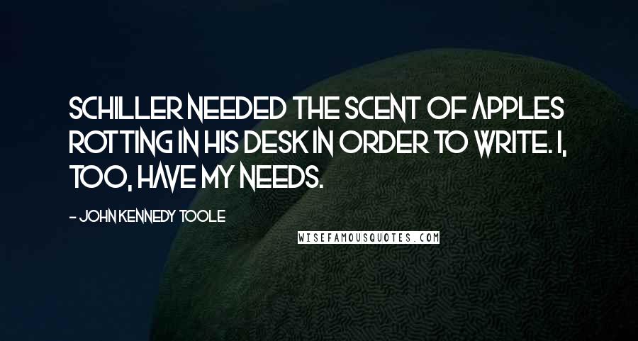 John Kennedy Toole quotes: Schiller needed the scent of apples rotting in his desk in order to write. I, too, have my needs.