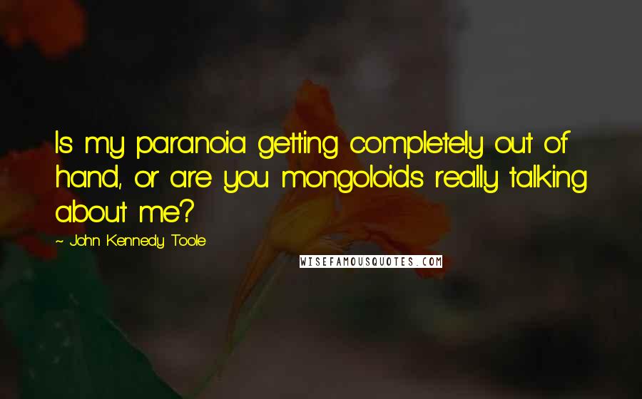 John Kennedy Toole quotes: Is my paranoia getting completely out of hand, or are you mongoloids really talking about me?