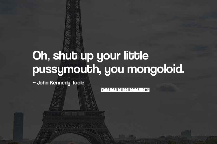 John Kennedy Toole quotes: Oh, shut up your little pussymouth, you mongoloid.