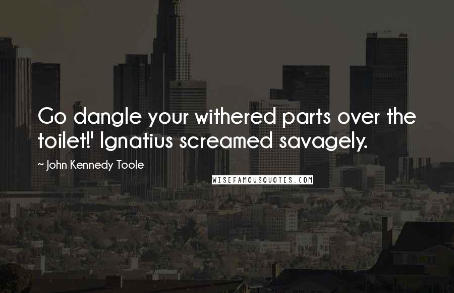 John Kennedy Toole quotes: Go dangle your withered parts over the toilet!' Ignatius screamed savagely.